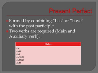 Present Perfect Formed by combining “has” or “have” with the past participle.Two verbs are required (Main and Auxiliary verb).