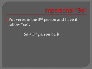 Impersonal “Se”Put verbs in the 3rd person and have it follow “se”.Se + 3rd person verb