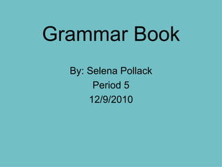 Grammar Book By: Selena Pollack Period 5 12/9/2010 