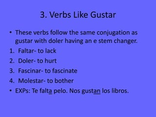 -er and –ir to –iendo or  -yendo3. Verbs Like GustarThese verbs follow the same conjugation as gustar with doler having an e stem changer.Faltar- to lackDoler- to hurtFascinar- to fascinateMolestar- to botherEXPs: Tefaltapelo. Nosgustan los libros.