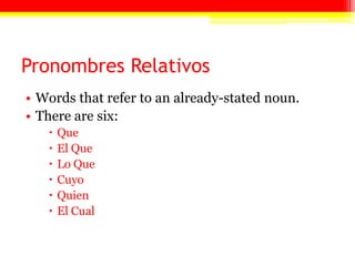 Pronombres Relativos
• Words that refer to an already-stated noun.
• There are six:
 Que
 El Que
 Lo Que
 Cuyo
 Quien
 El Cual
 