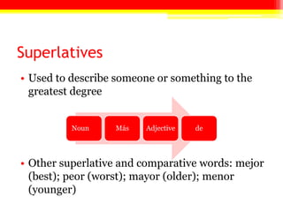 Superlatives
• Used to describe someone or something to the
greatest degree
• Other superlative and comparative words: mejor
(best); peor (worst); mayor (older); menor
(younger)
Noun Más Adjective de
 