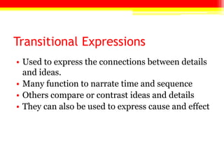 Transitional Expressions
• Used to express the connections between details
and ideas.
• Many function to narrate time and sequence
• Others compare or contrast ideas and details
• They can also be used to express cause and effect
 