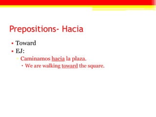 Prepositions- Hacia
• Toward
• EJ:
▫ Caminamos hacia la plaza.
 We are walking toward the square.
 