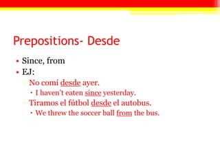 Prepositions- Desde
• Since, from
• EJ:
▫ No comí desde ayer.
 I haven’t eaten since yesterday.
▫ Tiramos el fútbol desde el autobus.
 We threw the soccer ball from the bus.
 