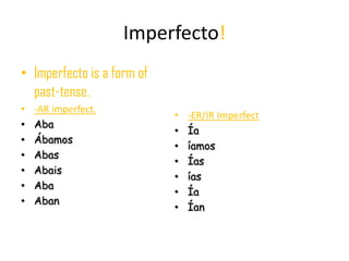 Imperfecto!Imperfecto is a form of past-tense.-AR imperfect. AbaÁbamosAbasAbaisAbaAban-ER/IR ImperfectÍaíamosÍasíasÍaÍan