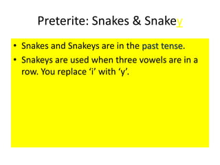 Preterite: Snakes & Snakey
• Snakes and Snakeys are in the past tense.
• Snakeys are used when three vowels are in a
  row. You replace ‘i’ with ‘y’.
 