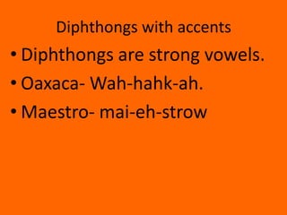 Diphthongs with accents
• Diphthongs are strong vowels.
• Oaxaca- Wah-hahk-ah.
• Maestro- mai-eh-strow
 