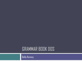 GRAMMAR BOOK DOS
Bella Kenney
 