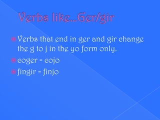  Verbs   that end in ger and gir change
  the g to j in the yo form only.
 coger = cojo
 fingir = finjo
 
