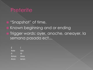  “Snapshot” of time.
 Known beginning and or ending
 Trigger words: ayer, anoche, aneayer, la
  semana pasada ect…

    É      Í
    Aste   iste
    ó      ió
    Amos   imos
    Aron   ieron
 