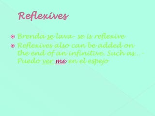  Brenda se lava- se is reflexive
 Reflexives also can be added on
  the end of an infinitive. Such as…-
  Puedo ver me en el espejo
 