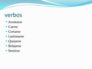 verbos
 Acostarse
 Caerse
 Cortarse
 Lastimarse
 Quejarse
 Relajarse
 Sentirse
 