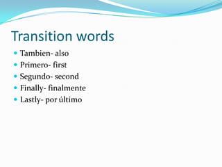 Transition words
 Tambien- also
 Primero- first
 Segundo- second
 Finally- finalmente
 Lastly- por último
 