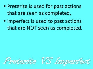 • Preterite is used for past actions
  that are seen as completed,
• imperfect is used to past actions
  that are NOT seen as completed.
 