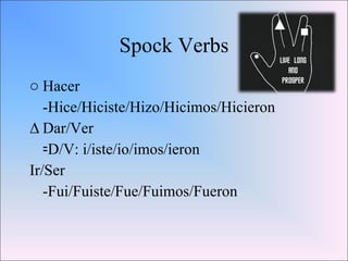 Spock Verbs Hacer -Hice/Hiciste/Hizo/Hicimos/Hicieron Dar/Ver -D/V: i/iste/io/imos/ieron Ir/Ser -Fui/Fuiste/Fue/Fuimos/Fueron 