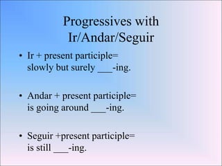 Progressives with
            Ir/Andar/Seguir
• Ir + present participle=
  slowly but surely ___-ing.

• Andar + present p...