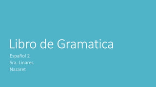 Libro de Gramatica 
Español 2 
Sra. Linares 
Nazaret 
 