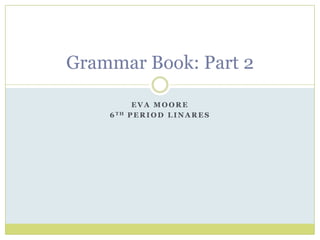Grammar Book: Part 2

            EVA MOORE
    6 TH   PERIOD LINARES
 