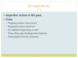El Imperfecto

 Imperfect action in the past.
 Uses:
   Ongoing action (was/were)

   Repeated action (used to)

   N...