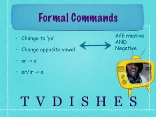 Formal Commands
•   Change to ‘yo’          Affirmative
                            AND
•   Change opposite vowel   Negative

•   ar -> e

•   er/ir -> a




    T V D I S H E S
 