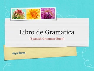 Libro de Gramatica
             (Spanish Grammar Book)



Joya Burns
 