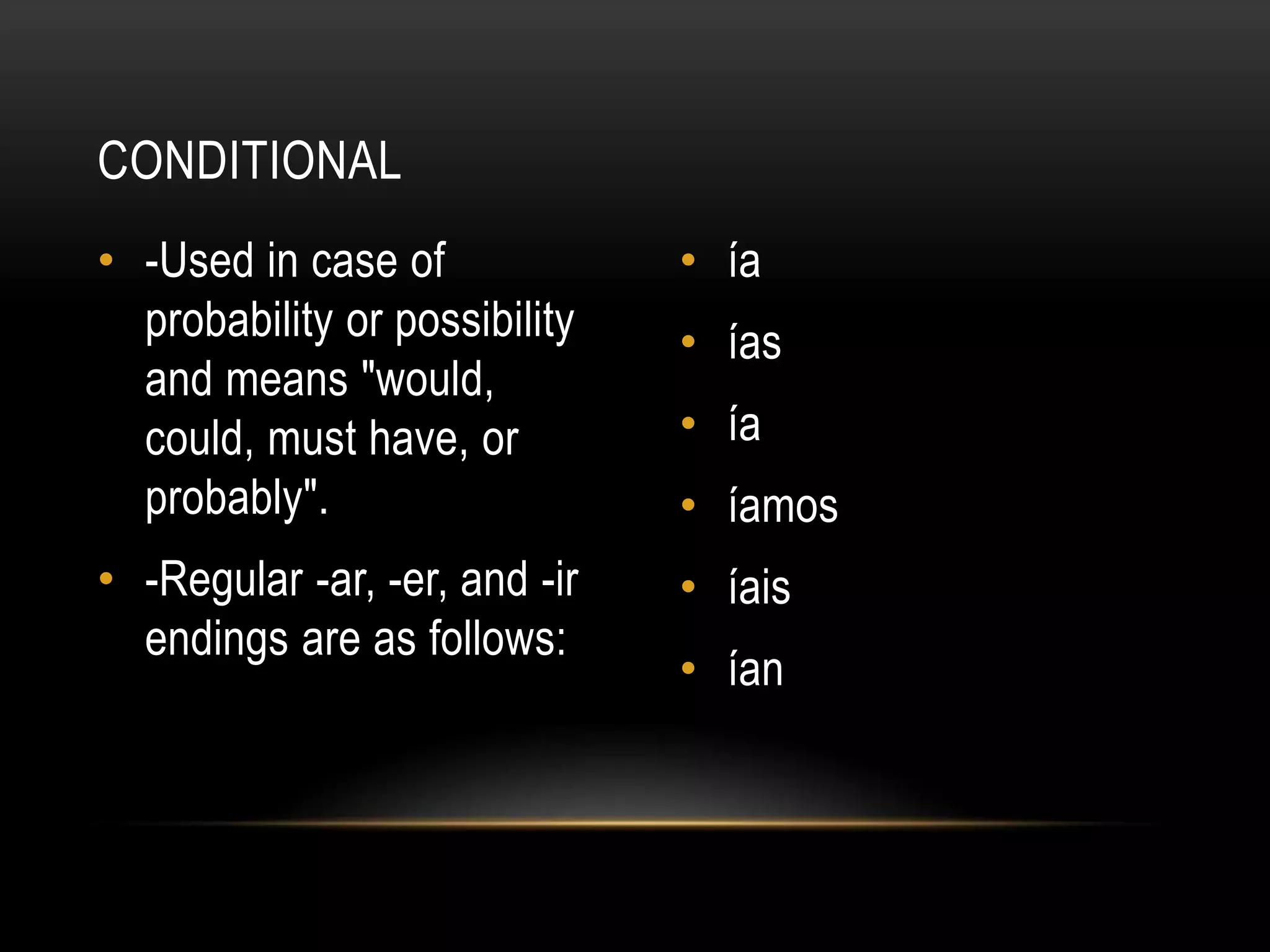 CONDITIONAL
• -Used in case of             • ía
  probability or possibility   • ías
  and means "would,
  could, must have, or         • ía
  probably".                   • íamos
• -Regular -ar, -er, and -ir   • íais
  endings are as follows:
                               • ían
 