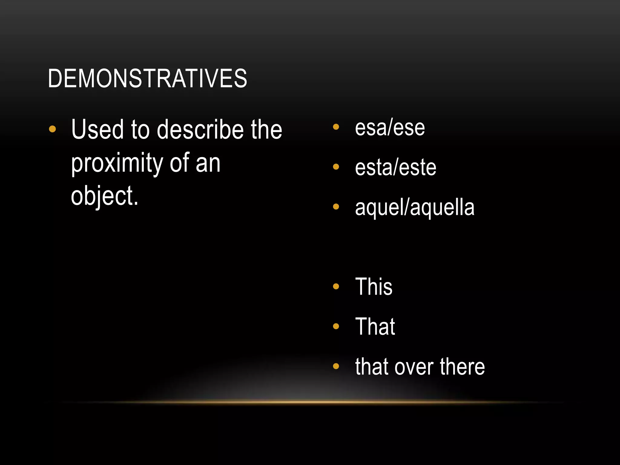DEMONSTRATIVES
• Used to describe the   • esa/ese
  proximity of an        • esta/este
  object.                • aquel/aquella


                         • This
                         • That
                         • that over there
 