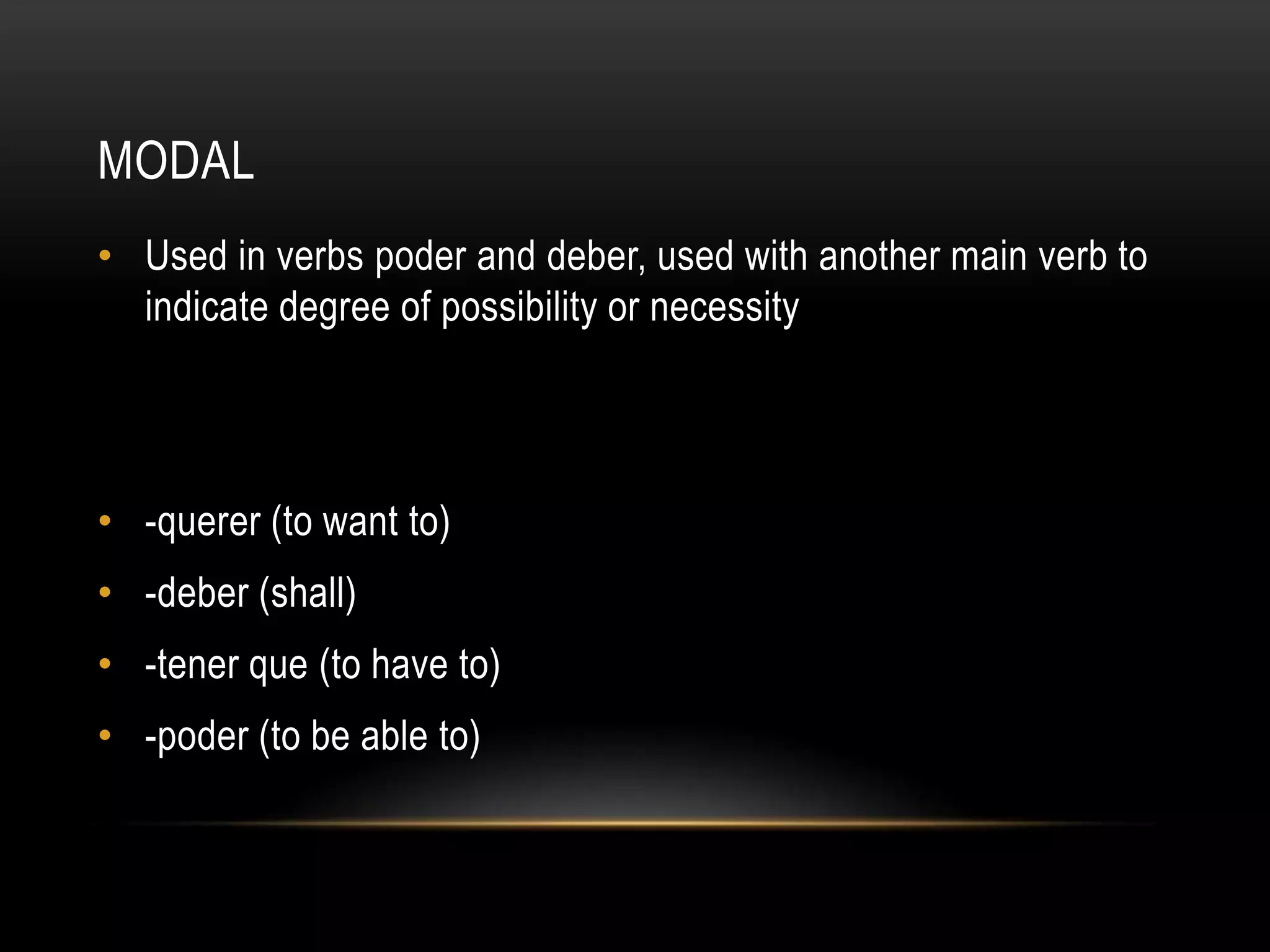 MODAL
• Used in verbs poder and deber, used with another main verb to
  indicate degree of possibility or necessity




• -querer (to want to)
• -deber (shall)
• -tener que (to have to)
• -poder (to be able to)
 