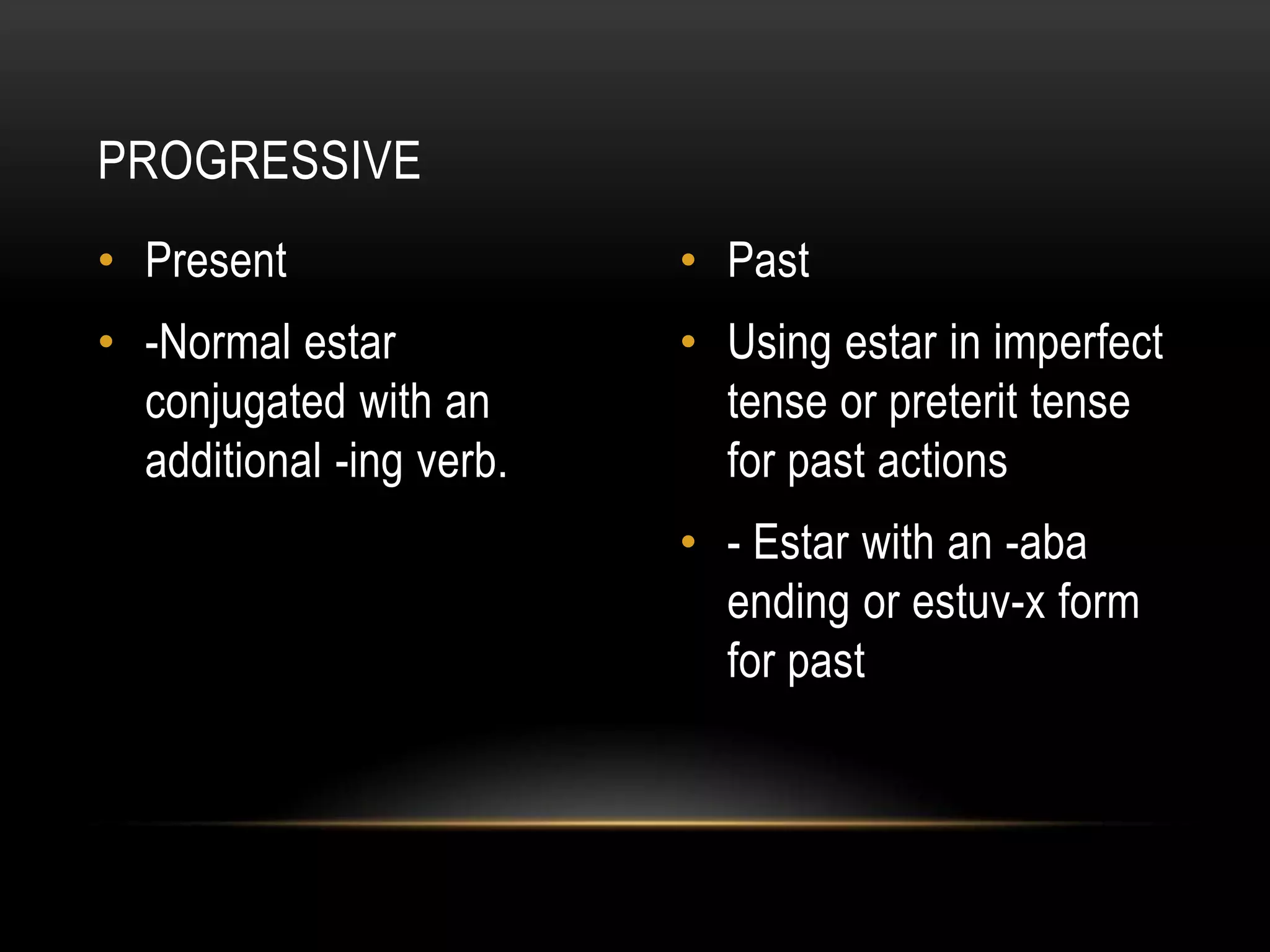 PROGRESSIVE
• Present                 • Past
• -Normal estar           • Using estar in imperfect
  conjugated with an        tense or preterit tense
  additional -ing verb.     for past actions
                          • - Estar with an -aba
                            ending or estuv-x form
                            for past
 