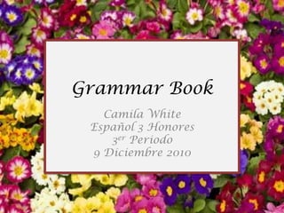 Camila White Español 3 Honores 3erPeriodo 9 Diciembre 2010 Grammar Book 