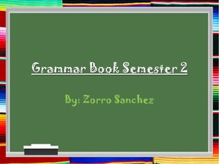 Grammar Book Semester 2
By: Zorro Sanchez
 