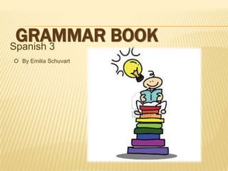 GRAMMAR BOOK
Spanish 3
 By Emilia Schuvart

 