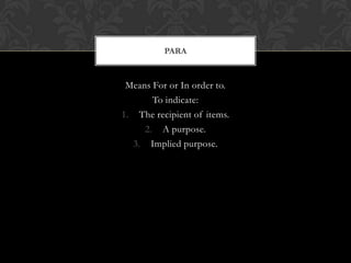 PARA


 Means For or In order to.
       To indicate:
1. The recipient of items.
     2. A purpose.
  3. Implied purpose.
 