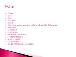 EstoyEstásEstáEstamosEstánUse estar when you are talking about the following… H-healthE-motionL-locationP-resent conditionI- IdentificationN-ar = andoG- er/iednoEx. La manzanaestáverde.Estar