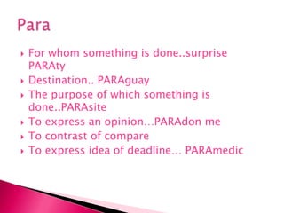 For whom something is done..surprise PARAtyDestination.. PARAguayThe purpose of which something is done..PARAsiteTo express an opinion…PARAdon meTo contrast of compareTo express idea of deadline… PARAmedicPara