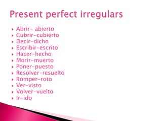 Abrir- abiertoCubrir-cubiertoDecir-dichoEscribir-escritoHacer-hechoMorir-muertoPoner-puestoResolver-resueltoRomper-rotoVer-vistoVolver-vueltoIr-idoPresent perfect irregulars 