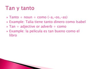 Tanto + noun + como (-a,-os,-as) Example: Talia tienetantodinerocomo IsabelTan + adjective or adverb + comoExample: la peliculaes tan buenocomo el libroTan y tanto