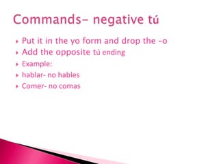 Put it in the yo form and drop the –oAdd the opposite tú endingExample: hablar- no hablesComer- no comasCommands- negative tú