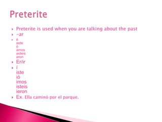 Preterite is used when you are talking about the past-aréasteóamosasteisaronEr/ir íisteióimosisteisieronEx. Ella caminó por el parque. Preterite 