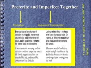 Interruption

Background/ Ongoing Action

Yo estaba en mi casa cuando Juan me
llamó

Preterite and Imperfect Together

 