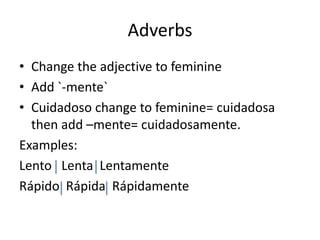 Adverbs
• Change the adjective to feminine
• Add `-mente`
• Cuidadoso change to feminine= cuidadosa
  then add –mente= cuidadosamente.
Examples:
Lento Lenta Lentamente
Rápido Rápida Rápidamente
 