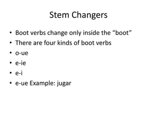 Stem Changers
•   Boot verbs change only inside the “boot”
•   There are four kinds of boot verbs
•   o-ue
•   e-ie
•   e-i
•   e-ue Example: jugar
 