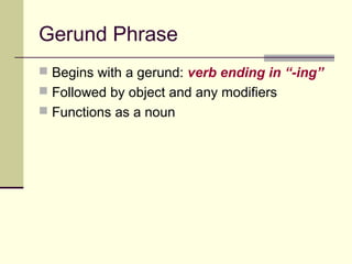 Gerund Phrase
 Begins with a gerund: verb ending in “-ing”
 Followed by object and any modifiers
 Functions as a noun
 