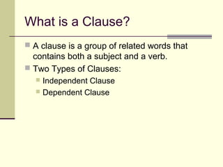 What is a Clause?
 A clause is a group of related words that
  contains both a subject and a verb.
 Two Types of Clauses:
   Independent Clause
   Dependent Clause
 