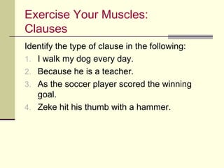Exercise Your Muscles:
Clauses
Identify the type of clause in the following:
1. I walk my dog every day.
2. Because he is a teacher.
3. As the soccer player scored the winning
   goal.
4. Zeke hit his thumb with a hammer.
 
