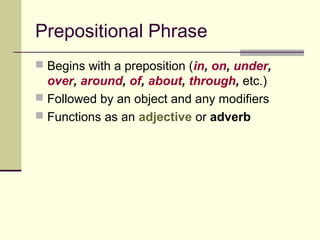 Prepositional Phrase
 Begins with a preposition (in, on, under,
  over, around, of, about, through, etc.)
 Followed by an object and any modifiers
 Functions as an adjective or adverb
 
