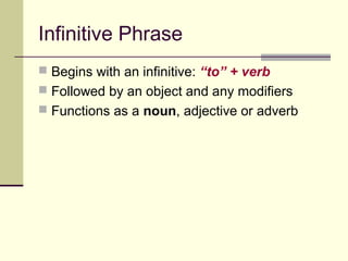 Infinitive Phrase
 Begins with an infinitive: “to” + verb
 Followed by an object and any modifiers
 Functions as a noun, adjective or adverb
 