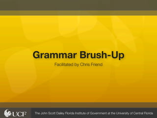 Grammar Brush-Up
               Facilitated by Chris Friend




The John Scott Dailey Florida Institute of Government at the University of Central Florida
 