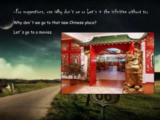 -For suggestions, use Why don´t we or Let´s + the infinitive without to:Why don´t we go to that new Chinese place?Let´s go to a movies.